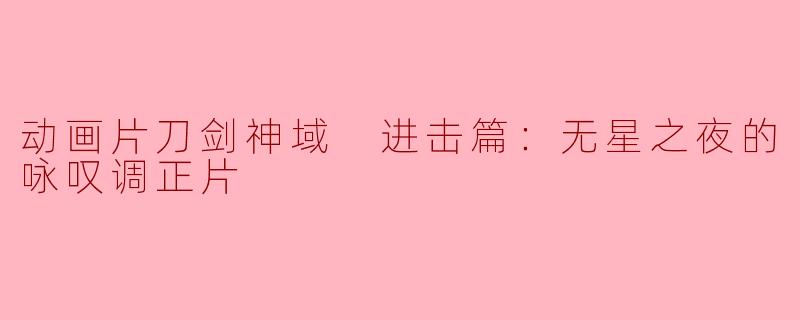 动画片刀剑神域 进击篇：无星之夜的咏叹调正片